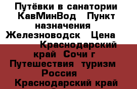 Путёвки в санатории КавМинВод › Пункт назначения ­ Железноводск › Цена ­ 2 000 - Краснодарский край, Сочи г. Путешествия, туризм » Россия   . Краснодарский край,Сочи г.